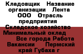 Кладовщик › Название организации ­ Лента, ООО › Отрасль предприятия ­ Складское хозяйство › Минимальный оклад ­ 29 000 - Все города Работа » Вакансии   . Пермский край,Губаха г.